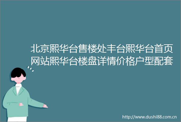 北京熙华台售楼处丰台熙华台首页网站熙华台楼盘详情价格户型配套