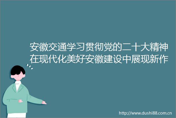安徽交通学习贯彻党的二十大精神在现代化美好安徽建设中展现新作为