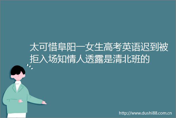 太可惜阜阳一女生高考英语迟到被拒入场知透露是清北班的