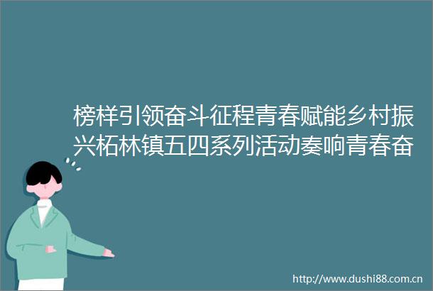 榜样引领奋斗征程青春赋能乡村振兴柘林镇五四系列活动奏响青春奋进曲