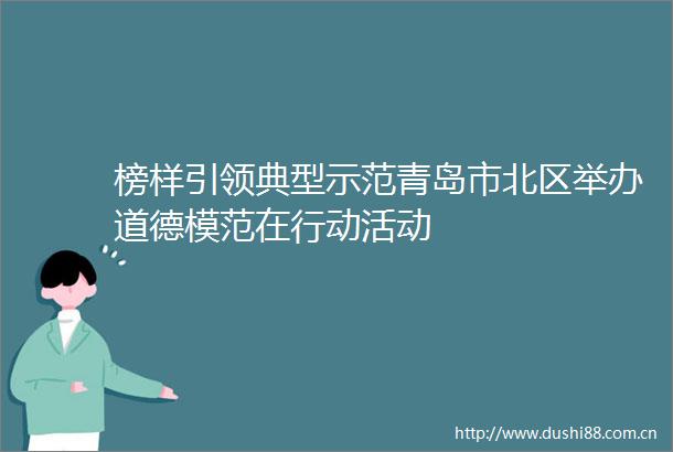 榜样引领典型示范青岛市北区举办道德模范在行动活动