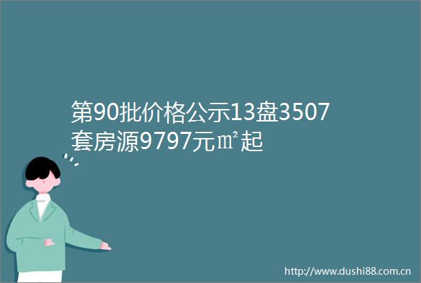 第90批价格公示13盘3507套房源9797元㎡起