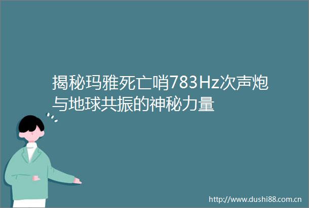 揭秘玛雅死亡哨783Hz次声炮与地球共振的神秘力量