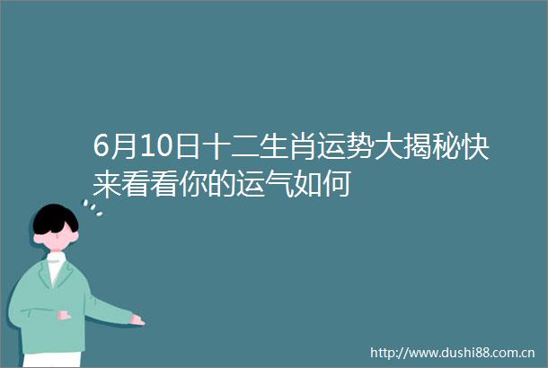 6月10日十二生肖运势大揭秘快来看看你的运气如何