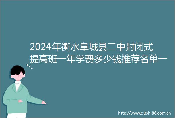 2024年衡水阜城县二中封闭式提高班一年学费多少钱推荐名单一览2024top二中封闭式提高班排名一览