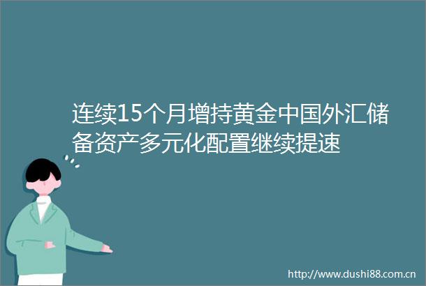 连续15个月增持黄金外汇储备资产多元化配置继续提速