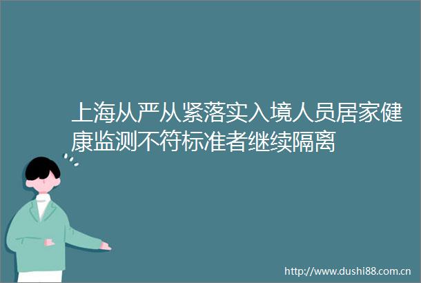 上海从严从紧落实入境人员居家健康监测不符标准者继续隔离