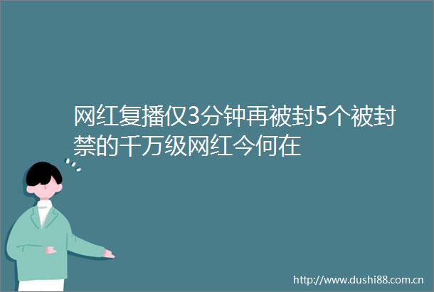 网红复播仅3分钟再被封5个被封禁的千万级网红今何在