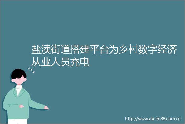 盐渎街道搭建平台为乡村数字经济从业人员充电