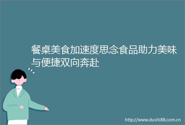 餐桌美食加速度思念食品助力美味与便捷双向奔赴