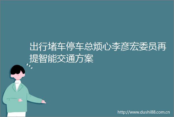 出行堵车停车总烦心李彦宏委员再提智能交通方案
