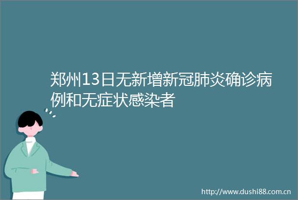 郑州13日无新增新冠肺炎确诊病例和无症状感染者