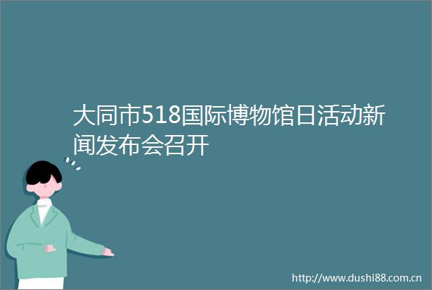 大同市518国际博物馆日活动新闻发布会召开