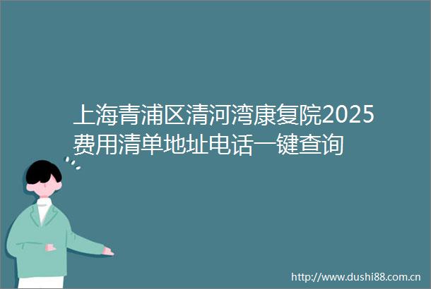 上海青浦区清河湾康复院2025费用清单地址电话一键查询