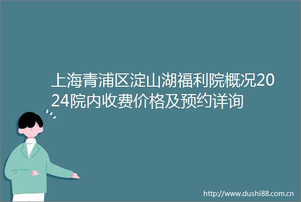 上海青浦区淀山湖福利院概况2024院内收费价格及预约详询