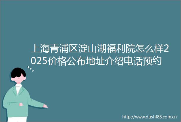 上海青浦区淀山湖福利院怎么样2025价格公布地址介绍电话预约
