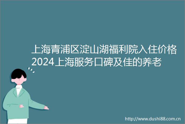 上海青浦区淀山湖福利院入住价格2024上海服务口碑及佳的养老院