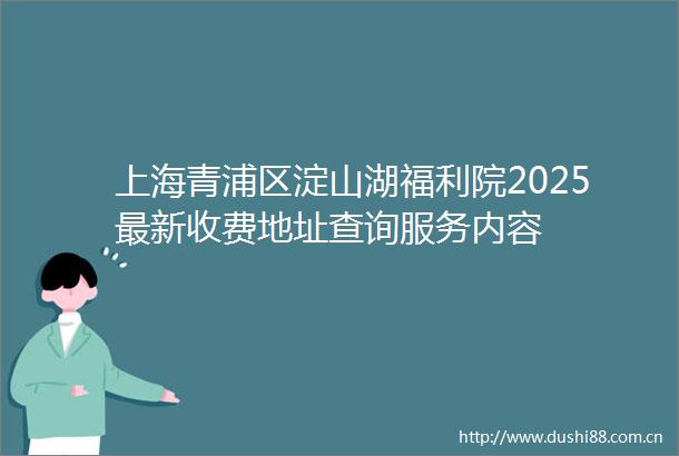 上海青浦区淀山湖福利院2025最新收费地址查询服务内容