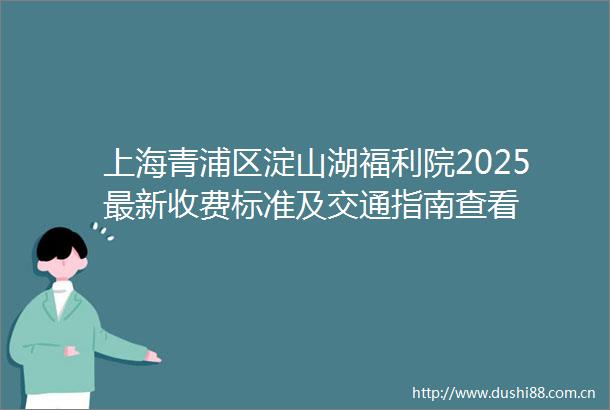 上海青浦区淀山湖福利院2025最新收费标准及交通指南查看