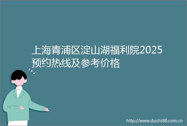 上海青浦区淀山湖福利院2025预约热线及参考价格