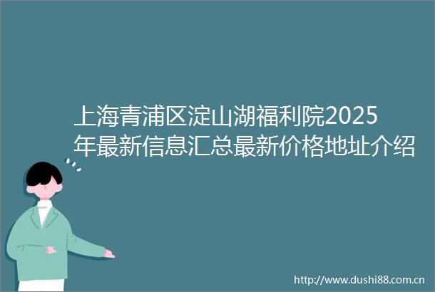 上海青浦区淀山湖福利院2025年最新信息汇总最新价格地址介绍