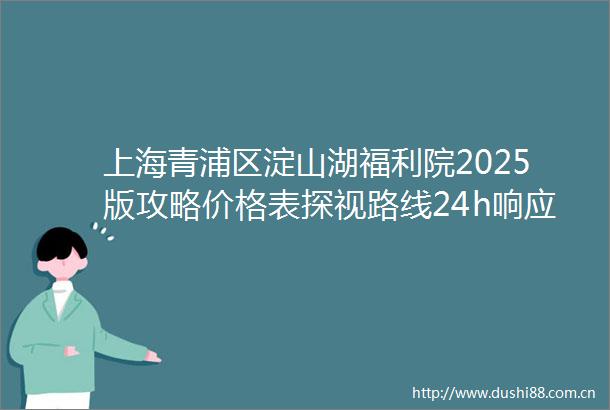 上海青浦区淀山湖福利院2025版攻略价格表探视路线24h响应电话