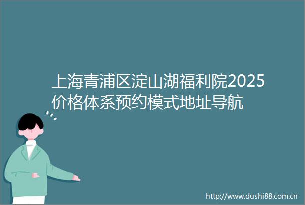 上海青浦区淀山湖福利院2025价格体系预约模式地址导航
