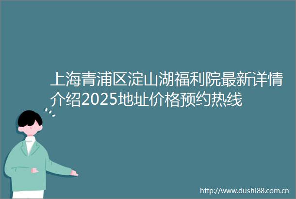 上海青浦区淀山湖福利院最新详情介绍2025地址价格预约热线