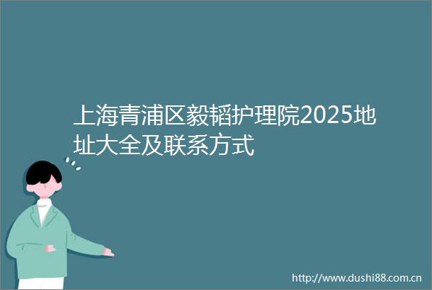 上海青浦区毅韬护理院2025地址大全及联系方式