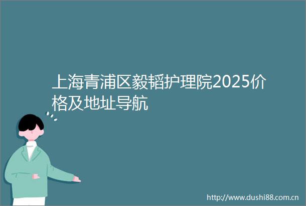 上海青浦区毅韬护理院2025价格及地址导航