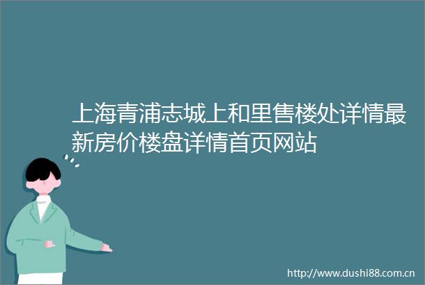 上海青浦志城上和里售楼处详情最新房价楼盘详情首页网站