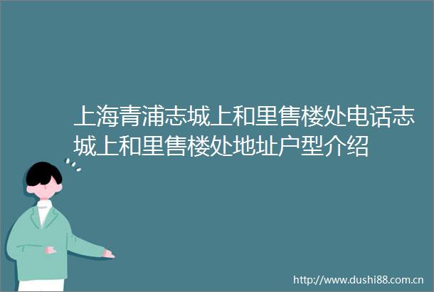 上海青浦志城上和里售楼处电话志城上和里售楼处地址户型介绍