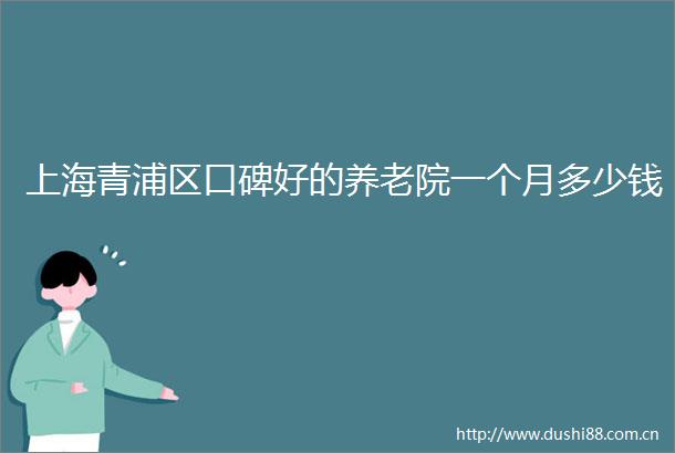 上海青浦区口碑好的养老院一个月多少钱