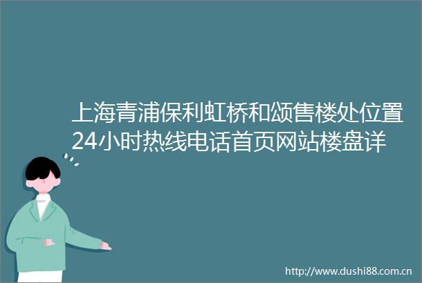 上海青浦保利虹桥和颂售楼处位置24小时热线电话首页网站楼盘详情