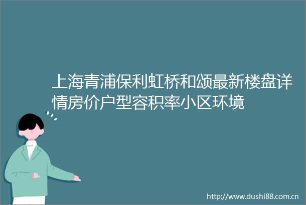 上海青浦保利虹桥和颂最新楼盘详情房价户型容积率小区环境