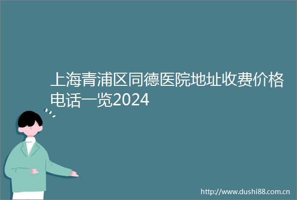 上海青浦区同德医院地址收费价格电话一览2024