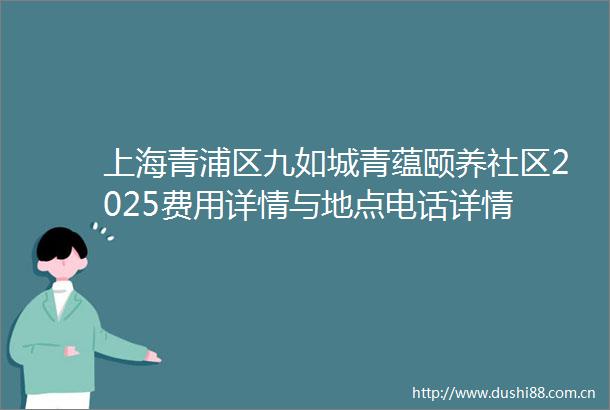 上海青浦区九如城青蕴颐养社区2025费用详情与地点电话详情