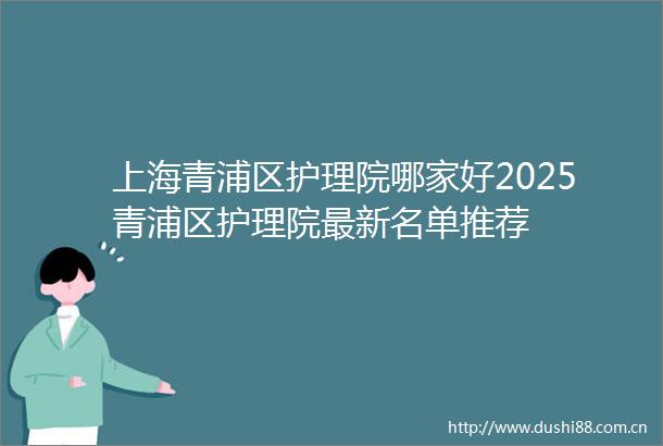 上海青浦区护理院哪家好2025青浦区护理院最新名单推荐