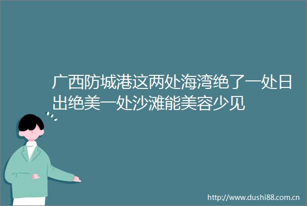 广西防城港这两处海湾绝了一处日出绝美一处沙滩能美容少见