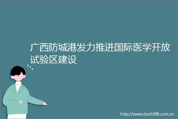 广西防城港发力推进国际医学开放试验区建设