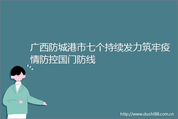 广西防城港市七个持续发力筑牢疫情防控国门防线