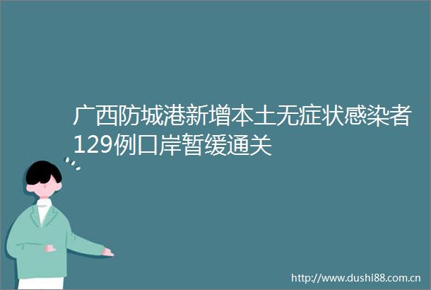 广西防城港新增本土无症状感染者129例口岸暂缓通关