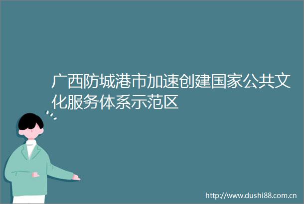 广西防城港市加速创建公共文化服务体系示范区