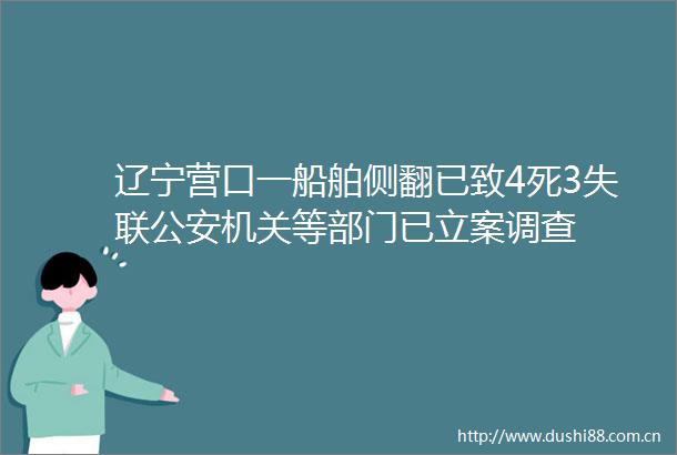 辽宁营口一船舶侧翻已致4死3失联机关等部门已调查