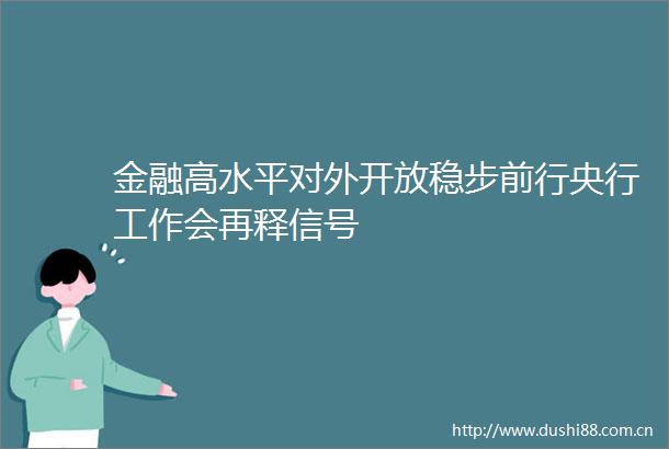 金融高水平对外开放稳步前行央行工作会再释信号