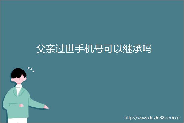 父亲过世手机号可以继承吗