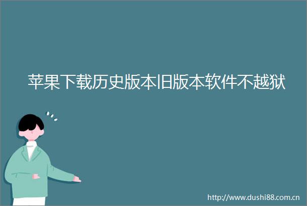 苹果下载历史版本旧版本软件不越狱