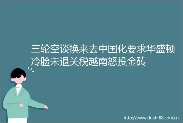 三轮空谈换来去化要求华盛顿冷脸未退关税越南怒投金砖