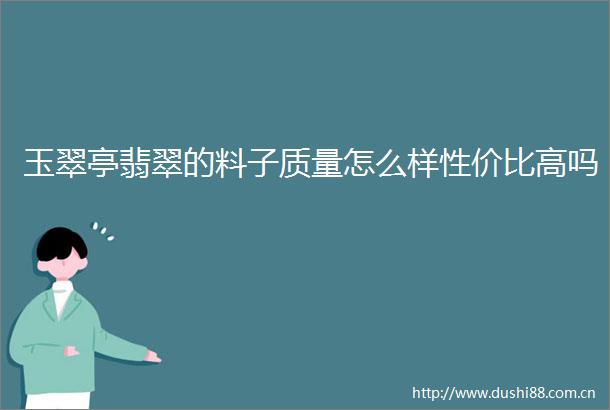 玉翠亭翡翠的料子质量怎么样性价比高吗