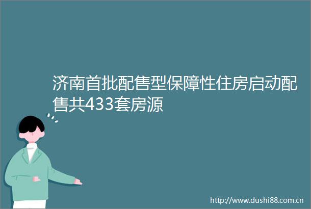 济南首批配售型保障性住房启动配售共433套房源